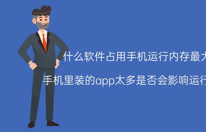 什么软件占用手机运行内存最大 手机里装的app太多是否会影响运行速度？